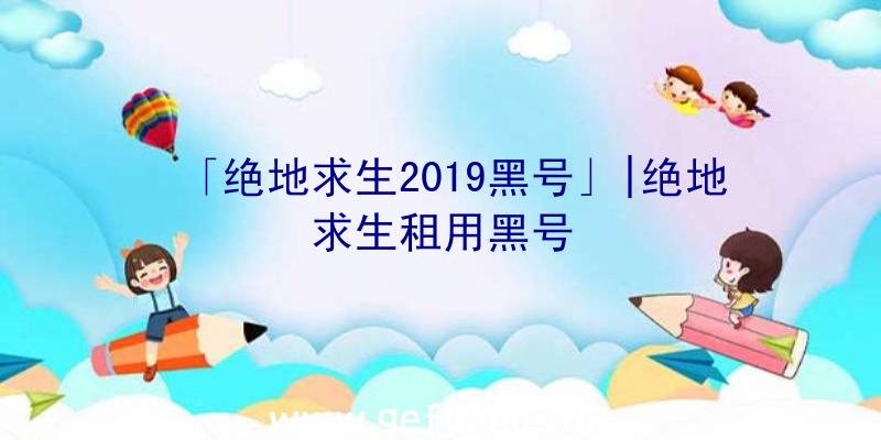 「绝地求生2019黑号」|绝地求生租用黑号